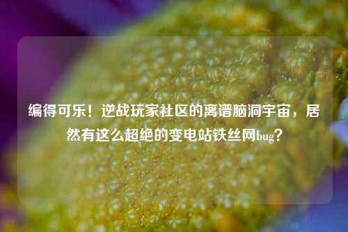 编得可乐!逆战玩家社区的离谱脑洞宇宙,居然有这么超绝的变电站铁丝网bug?