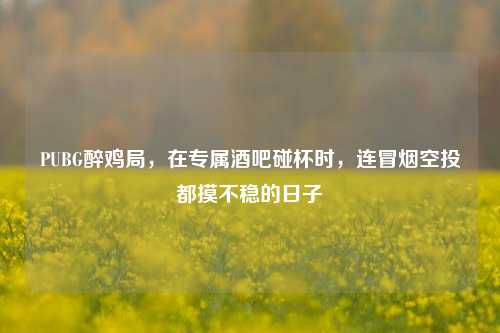 PUBG醉鸡局,在专属酒吧碰杯时,连冒烟空投都摸不稳的日子