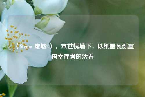 〈Steam 废墟2〉,末世锈墙下,以纸墨瓦砾重构幸存者的活着