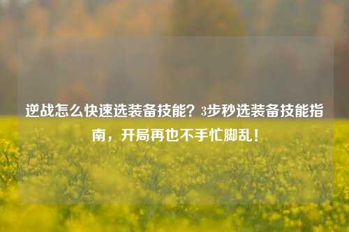 逆战怎么快速选装备技能?3步秒选装备技能指南,开局再也不手忙脚乱!