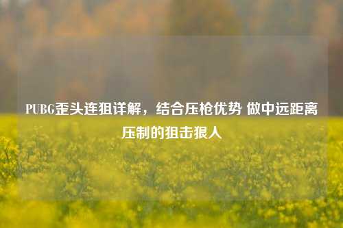 PUBG歪头连狙详解,结合压枪优势 做中远距离压制的狙击狠人