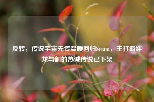 反转,传说宇宙先传温暖回归Steam,主打羁绊龙与剑的热诚传说已下架