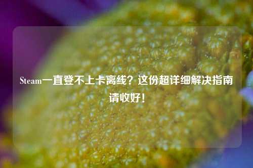 Steam一直登不上卡离线?这份超详细解决指南请收好!