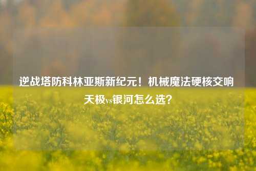 逆战塔防科林亚斯新纪元!机械魔法硬核交响 天极vs银河怎么选?