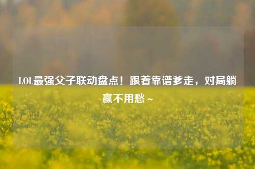 LOL最强父子联动盘点！跟着靠谱爹走，对局躺赢不用愁～