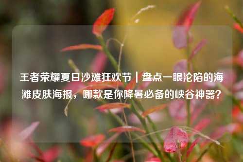 王者荣耀夏日沙滩狂欢节｜盘点一眼沦陷的海滩皮肤海报，哪款是你降暑必备的峡谷神器？