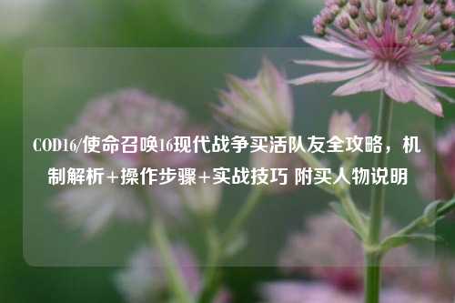 COD16/使命召唤16现代战争买活队友全攻略,机制解析+操作步骤+实战技巧 附买人物说明