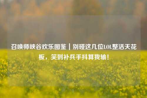 召唤师峡谷欢乐图鉴|别碰这几位LOL整活天花板,笑到补兵手抖算我输!