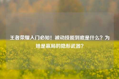 王者荣耀入门必知!被动技能到底是什么?为啥是赢局的隐形武器?