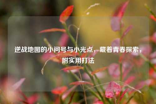 逆战地图的小问号与小光点,藏着青春探索,附实用打法