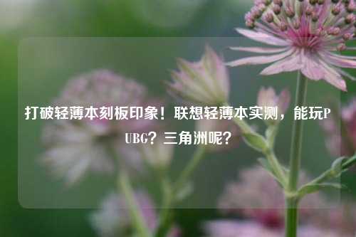 打破轻薄本刻板印象!联想轻薄本实测,能玩PUBG?三角洲呢?