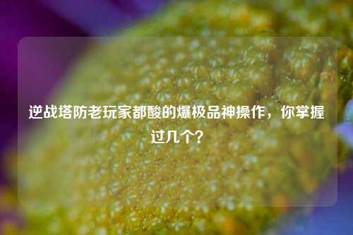 逆战塔防老玩家都酸的爆极品神操作,你掌握过几个?