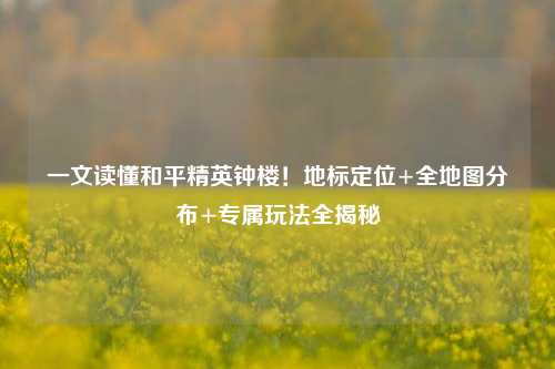 一文读懂和平精英钟楼!地标定位+全地图分布+专属玩法全揭秘