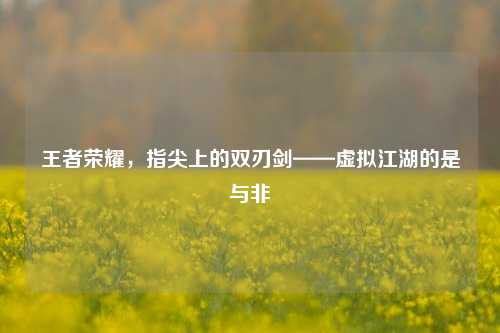王者荣耀,指尖上的双刃剑——虚拟江湖的是与非