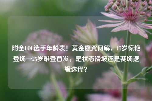 附全LOL选手年龄表!黄金魔咒何解,17岁惊艳登场→25岁难登首发,是状态滑坡还是赛场逻辑迭代?