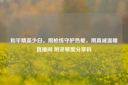 和平精英少白，用枪线守护热爱，用真诚温暖直播间 附灵敏度分享码