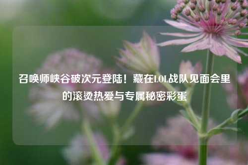 召唤师峡谷破次元登陆!藏在LOL战队见面会里的滚烫热爱与专属秘密彩蛋