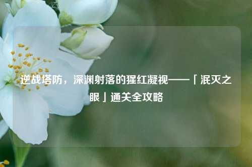 逆战塔防，深渊射落的猩红凝视——「泯灭之眼」通关全攻略
