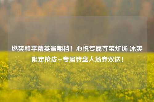 燃爽和平精英暑期档!心悦专属夺宝炸场 冰爽限定枪皮+专属转盘入场券双送!