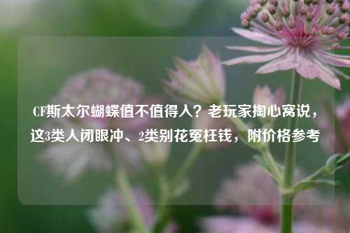CF斯太尔蝴蝶值不值得入?老玩家掏心窝说,这3类人闭眼冲、2类别花冤枉钱,附价格参考