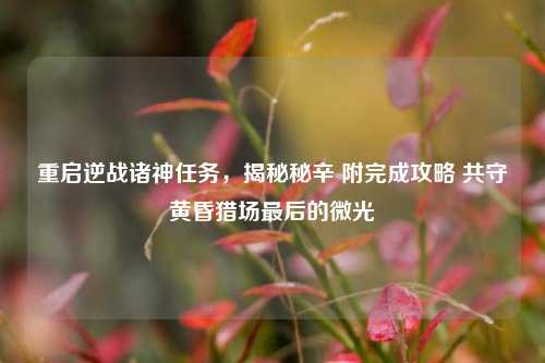 重启逆战诸神任务,揭秘秘辛 附完成攻略 共守黄昏猎场最后的微光
