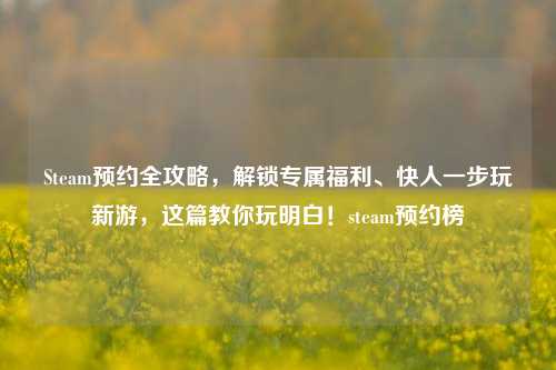 Steam预约全攻略,解锁专属福利、快人一步玩新游,这篇教你玩明白!steam预约榜