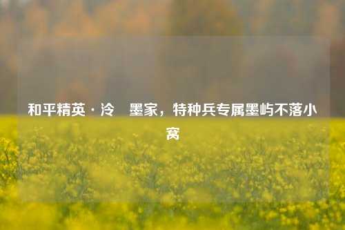 和平精英·泠俆墨家,特种兵专属墨屿不落小窝