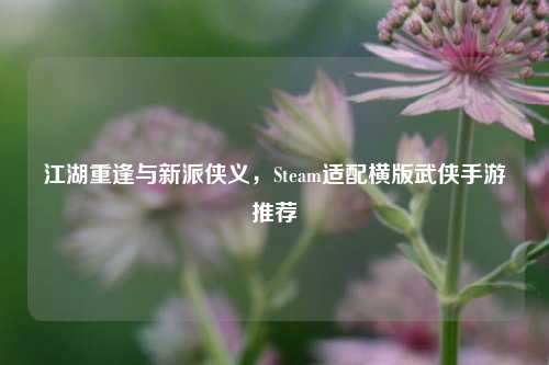 江湖重逢与新派侠义,Steam适配横版武侠手游推荐