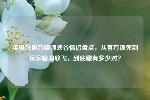 英雄联盟召唤师峡谷情侣盘点,从官方锁死到玩家脑洞放飞,到底藏有多少对?