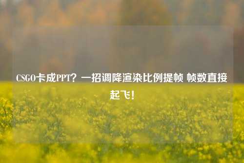 CSGO卡成PPT?一招调降渲染比例提帧 帧数直接起飞!