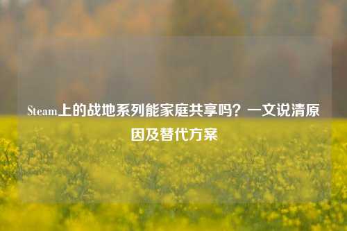 Steam上的战地系列能家庭共享吗？一文说清原因及替代方案