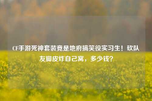 CF手游死神套装竟是地府搞笑役实习生!砍队友脚皮炸自己窝,多少钱?