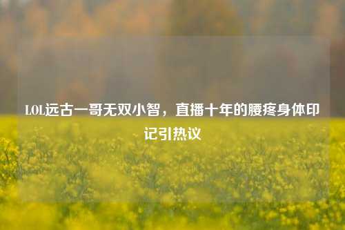LOL远古一哥无双小智,直播十年的腰疼身体印记引热议