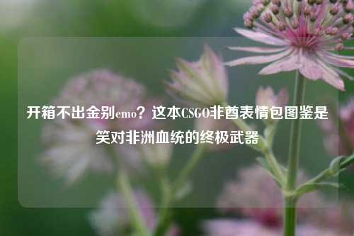开箱不出金别emo？这本CSGO非酋表情包图鉴是笑对非洲血统的终极武器