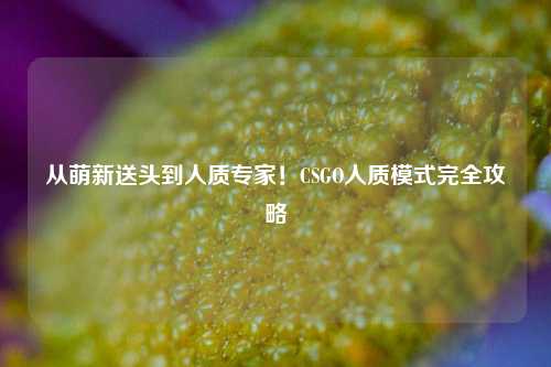 从萌新送头到人质专家!CSGO人质模式完全攻略