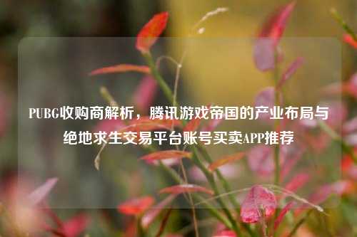 PUBG收购商解析,腾讯游戏帝国的产业布局与绝地求生交易平台账号买卖APP推荐