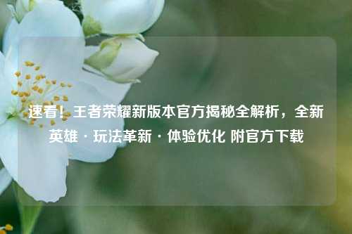 速看!王者荣耀新版本官方揭秘全解析,全新英雄·玩法革新·体验优化 附官方下载