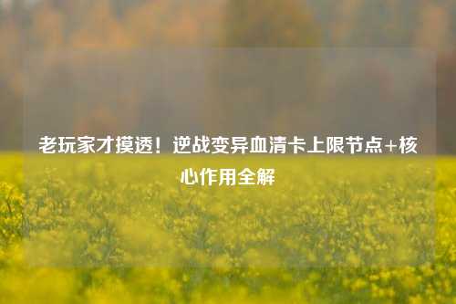 老玩家才摸透!逆战变异血清卡上限节点+核心作用全解