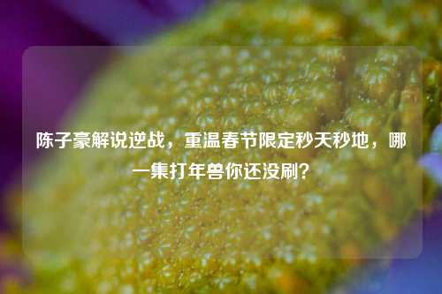 陈子豪解说逆战,重温春节限定秒天秒地,哪一集打年兽你还没刷?