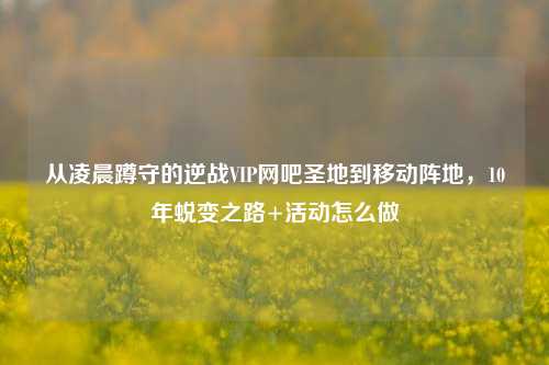 从凌晨蹲守的逆战VIP网吧圣地到移动阵地,10年蜕变之路+活动怎么做