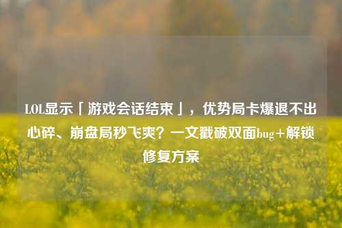 LOL显示「游戏会话结束」,优势局卡爆退不出心碎、崩盘局秒飞爽?一文戳破双面bug+解锁修复方案