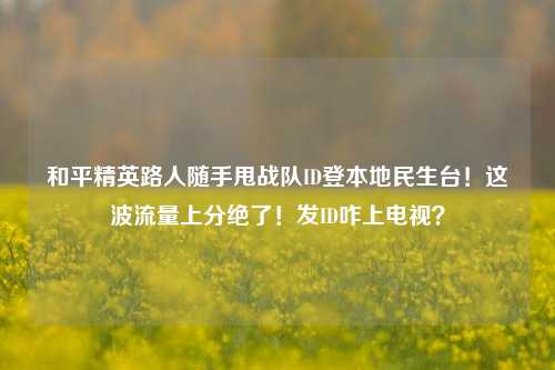 和平精英路人随手甩战队ID登本地民生台!这波流量上分绝了!发ID咋上电视?