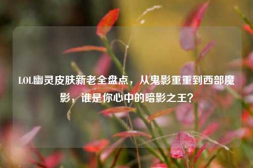 LOL幽灵皮肤新老全盘点,从鬼影重重到西部魔影,谁是你心中的暗影之王?