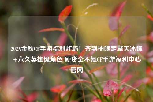 202X金秋CF手游福利炸场!签到抽限定擎天冰锋+永久英雄级角色 硬货全不氪CF手游福利中心官网