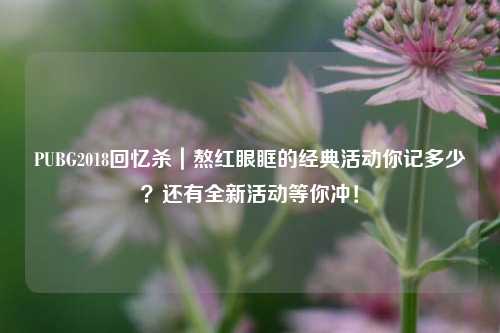 PUBG2018回忆杀|熬红眼眶的经典活动你记多少?还有全新活动等你冲!