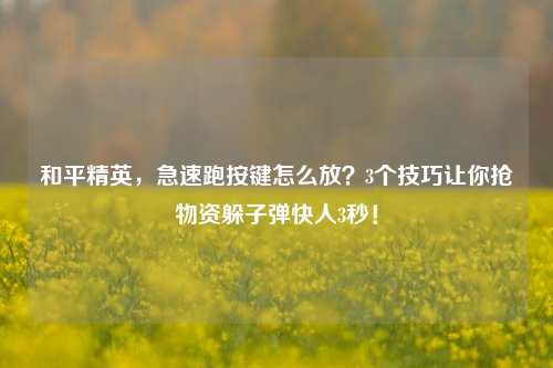 和平精英,急速跑按键怎么放?3个技巧让你抢物资躲子弹快人3秒!