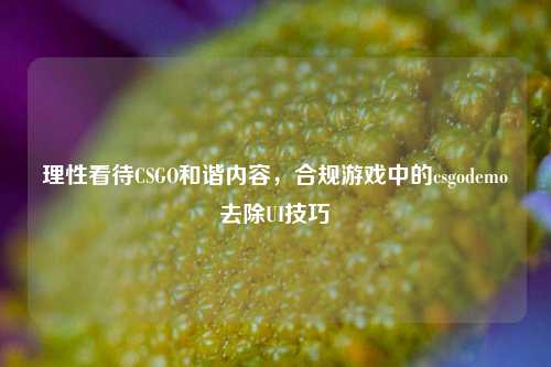 理性看待CSGO和谐内容,合规游戏中的csgodemo去除UI技巧