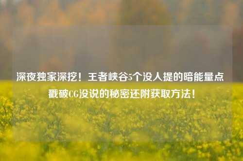 深夜独家深挖!王者峡谷5个没人提的暗能量点 戳破CG没说的秘密还附获取方法!