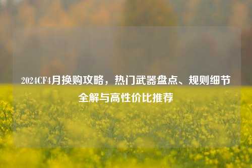 2024CF4月换购攻略,热门武器盘点、规则细节全解与高性价比推荐