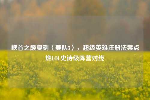峡谷之巅复刻〈美队3〉,超级英雄注册法案点燃LOL史诗级阵营对线